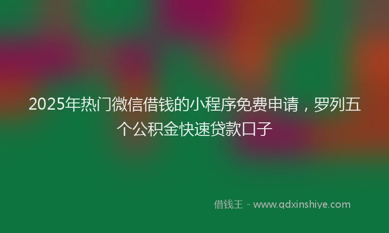 2025年热门微信借钱的小程序免费申请，罗列五个公积金快速贷款口子