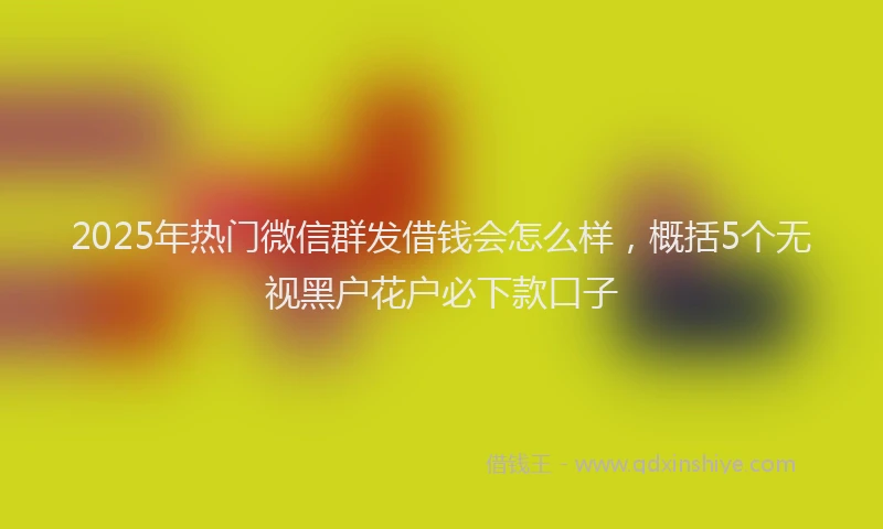 2025年热门微信群发借钱会怎么样，概括5个无视黑户花户必下款口子