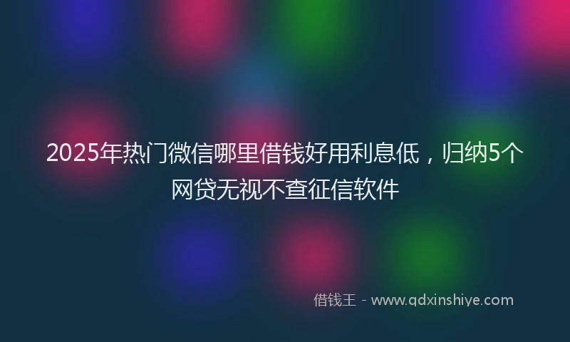 2025年热门微信哪里借钱好用利息低，归纳5个网贷无视不查征信软件