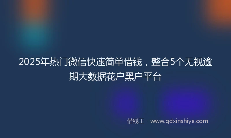 2025年热门微信快速简单借钱，整合5个无视逾期大数据花户黑户平台