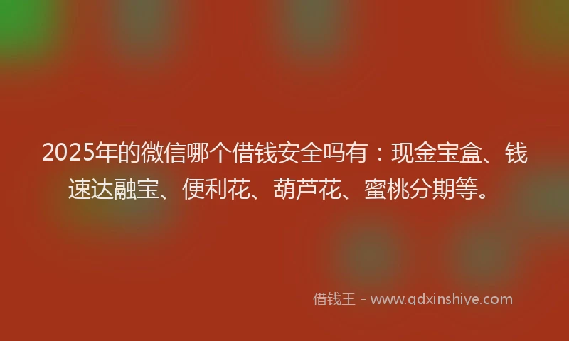 2025年的微信哪个借钱安全吗有：现金宝盒、钱速达融宝、便利花、葫芦花、蜜桃分期等。