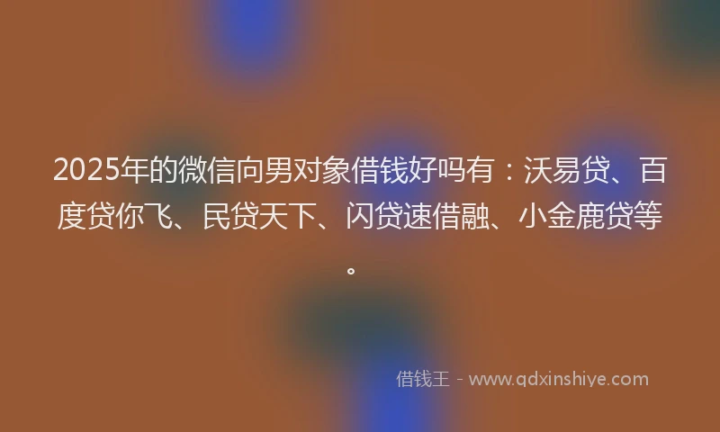 2025年的微信向男对象借钱好吗有：沃易贷、百度贷你飞、民贷天下、闪贷速借融、小金鹿贷等。