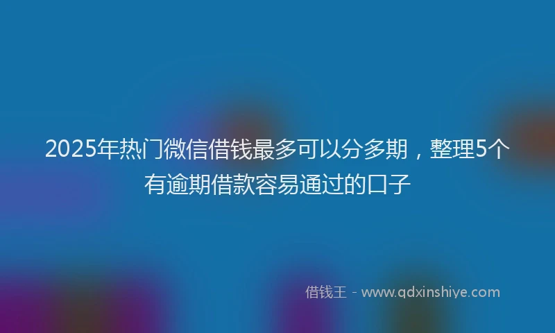 2025年热门微信借钱最多可以分多期，整理5个有逾期借款容易通过的口子