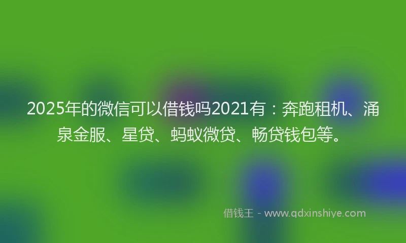 2025年的微信可以借钱吗2021有：奔跑租机、涌泉金服、星贷、蚂蚁微贷、畅贷钱包等。