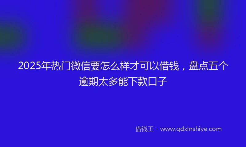 2025年热门微信要怎么样才可以借钱，盘点五个逾期太多能下款口子
