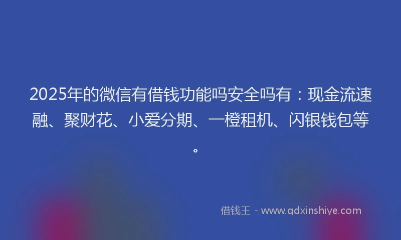 2025年的微信有借钱功能吗安全吗有：现金流速融、聚财花、小爱分期、一橙租机、闪银钱包等。