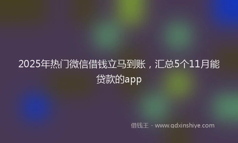 2025年热门微信借钱立马到账，汇总5个11月能贷款的app