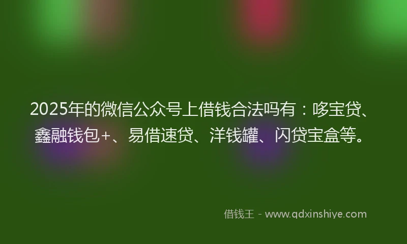2025年的微信公众号上借钱合法吗有：哆宝贷、鑫融钱包+、易借速贷、洋钱罐、闪贷宝盒等。