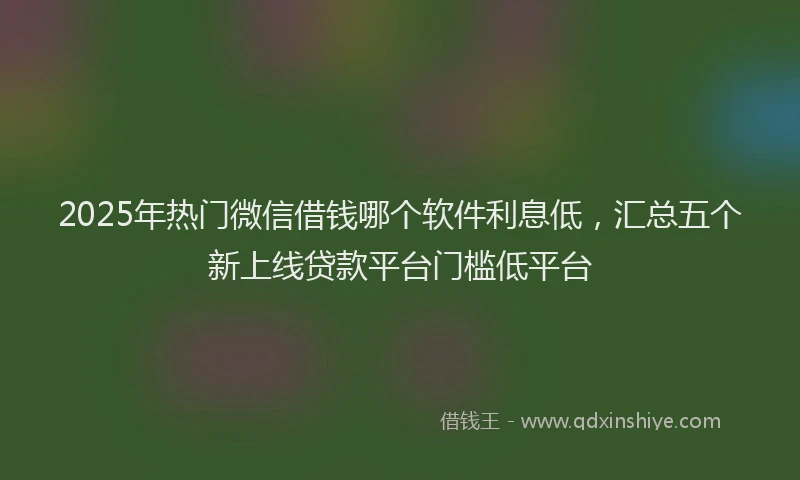 2025年热门微信借钱哪个软件利息低，汇总五个新上线贷款平台门槛低平台