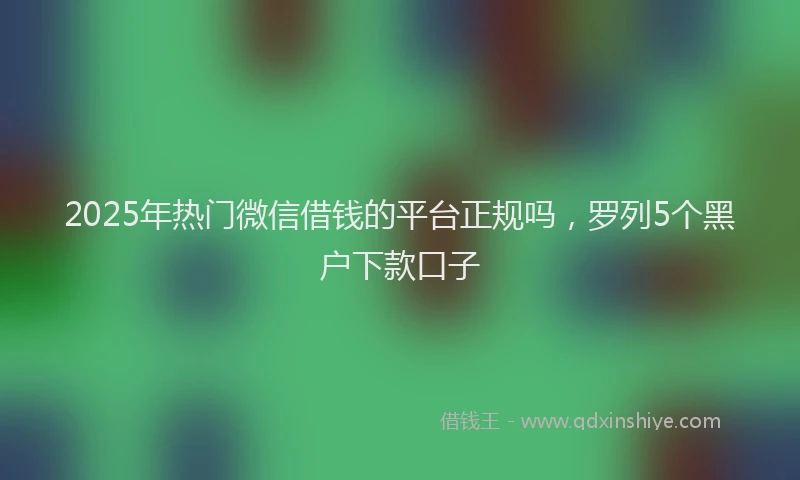2025年热门微信借钱的平台正规吗，罗列5个黑户下款口子