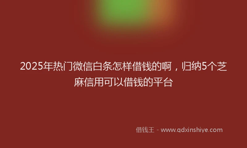 2025年热门微信白条怎样借钱的啊，归纳5个芝麻信用可以借钱的平台