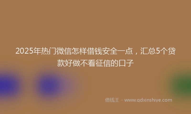 2025年热门微信怎样借钱安全一点，汇总5个贷款好做不看征信的口子