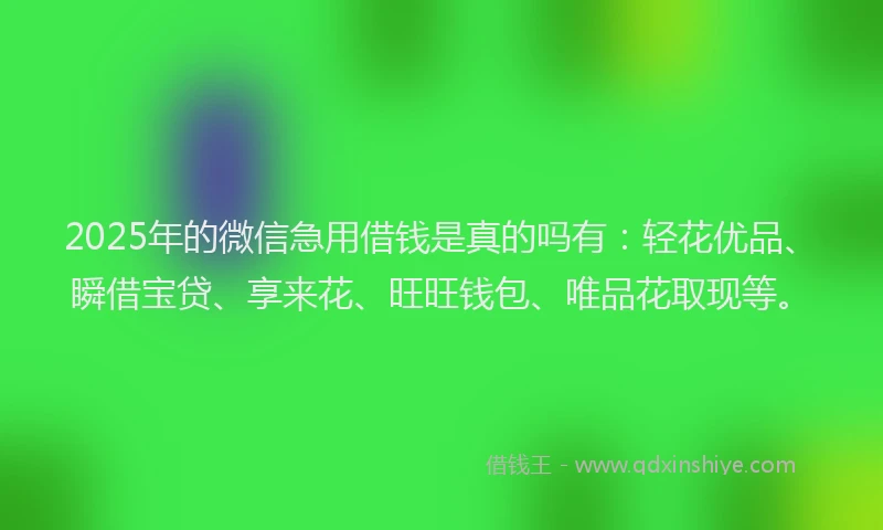 2025年的微信急用借钱是真的吗有：轻花优品、瞬借宝贷、享来花、旺旺钱包、唯品花取现等。
