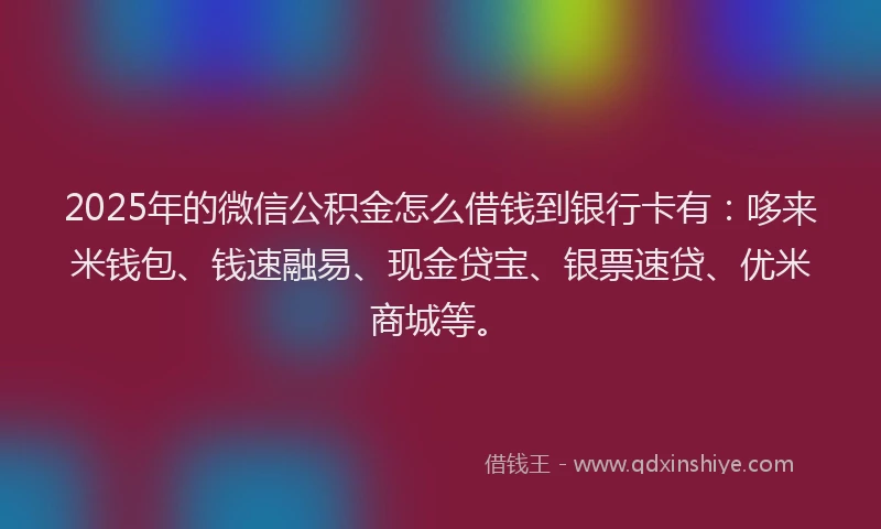 2025年的微信公积金怎么借钱到银行卡有：哆来米钱包、钱速融易、现金贷宝、银票速贷、优米商城等。