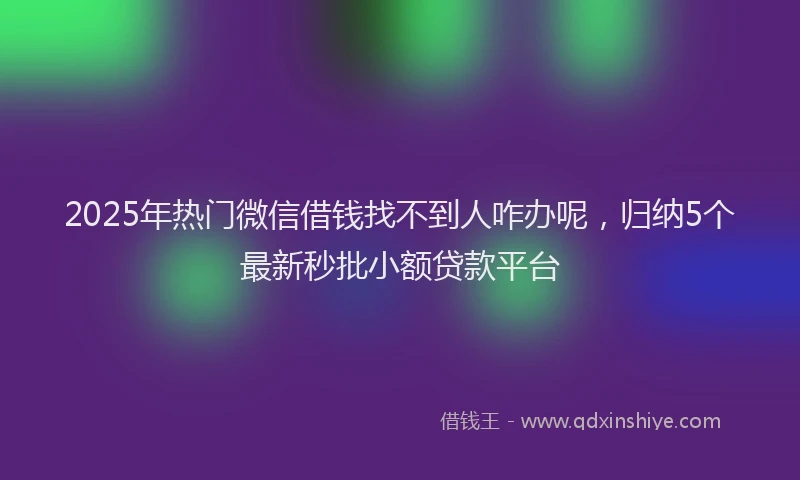 2025年热门微信借钱找不到人咋办呢，归纳5个最新秒批小额贷款平台