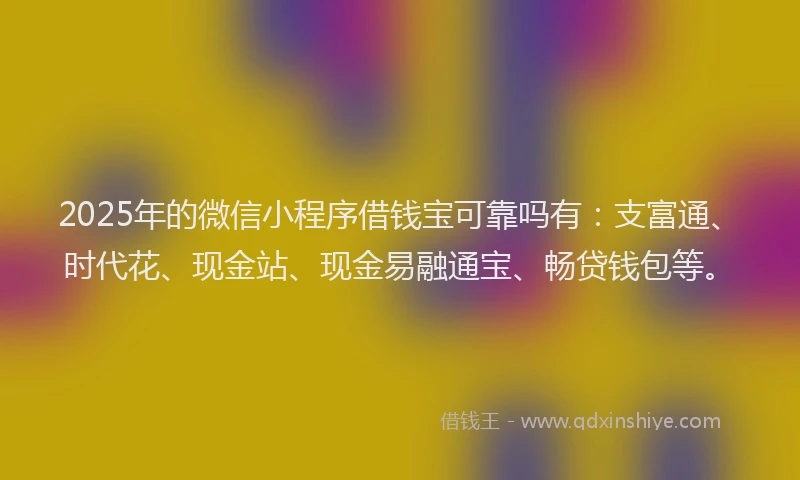 2025年的微信小程序借钱宝可靠吗有：支富通、时代花、现金站、现金易融通宝、畅贷钱包等。