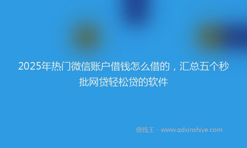 2025年热门微信账户借钱怎么借的，汇总五个秒批网贷轻松贷的软件