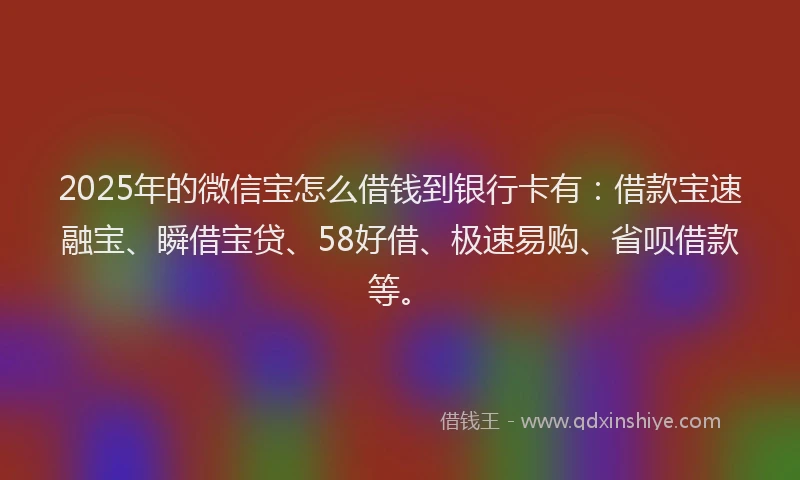 2025年的微信宝怎么借钱到银行卡有：借款宝速融宝、瞬借宝贷、58好借、极速易购、省呗借款等。