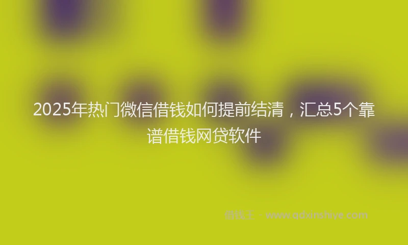 2025年热门微信借钱如何提前结清，汇总5个靠谱借钱网贷软件