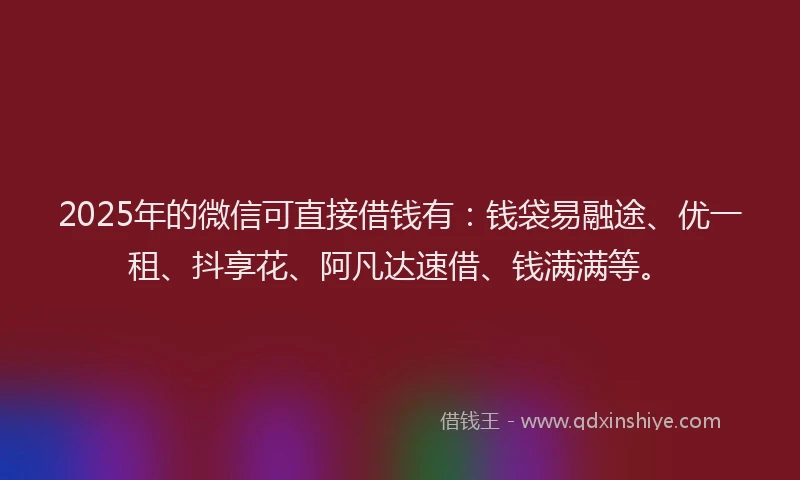 2025年的微信可直接借钱有：钱袋易融途、优一租、抖享花、阿凡达速借、钱满满等。