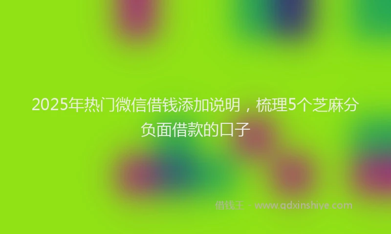 2025年热门微信借钱添加说明，梳理5个芝麻分负面借款的口子
