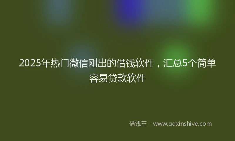 2025年热门微信刚出的借钱软件，汇总5个简单容易贷款软件