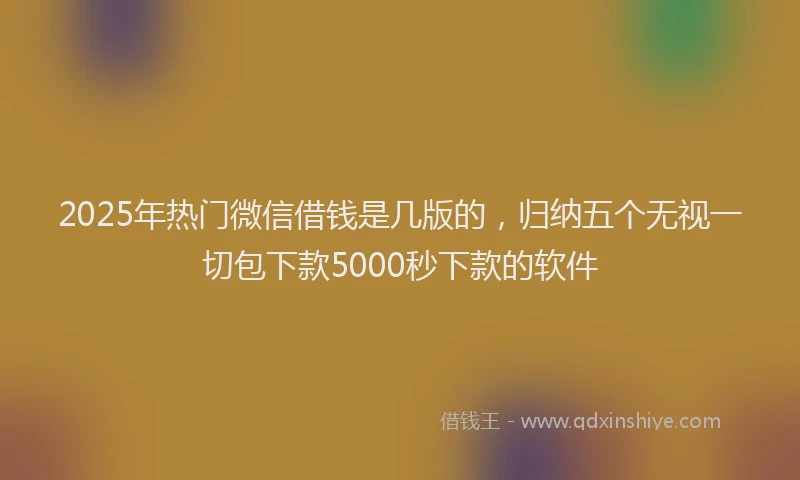 2025年热门微信借钱是几版的，归纳五个无视一切包下款5000秒下款的软件