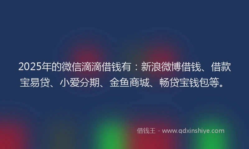 2025年的微信滴滴借钱有：新浪微博借钱、借款宝易贷、小爱分期、金鱼商城、畅贷宝钱包等。