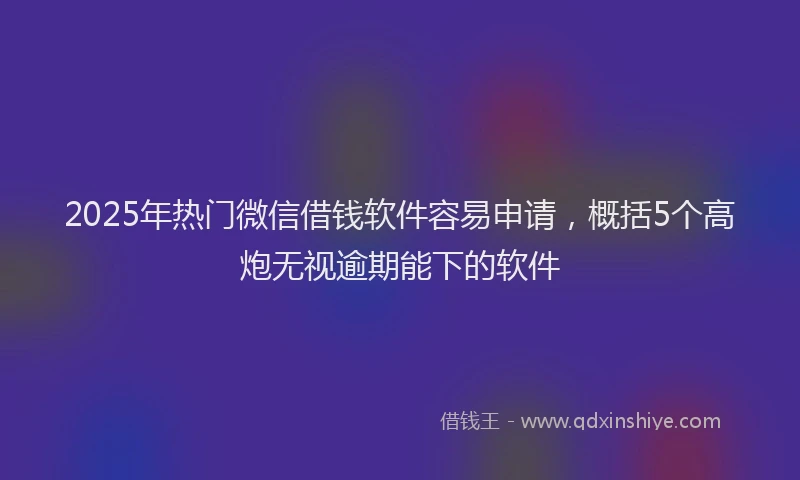 2025年热门微信借钱软件容易申请，概括5个高炮无视逾期能下的软件