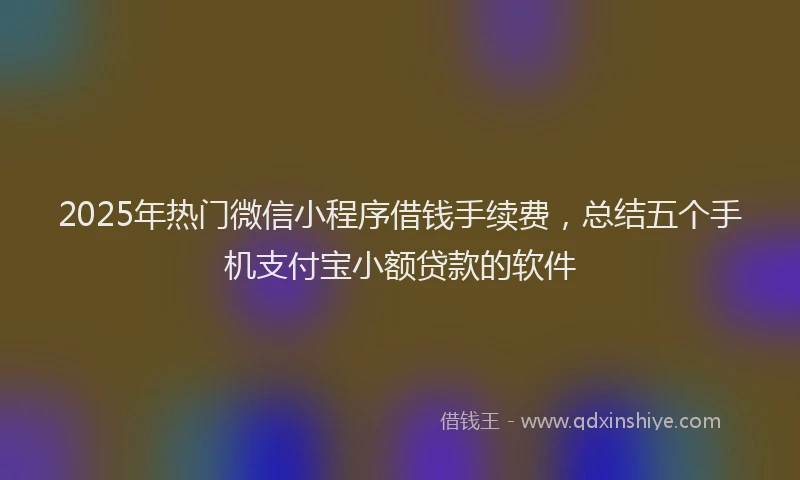 2025年热门微信小程序借钱手续费，总结五个手机支付宝小额贷款的软件
