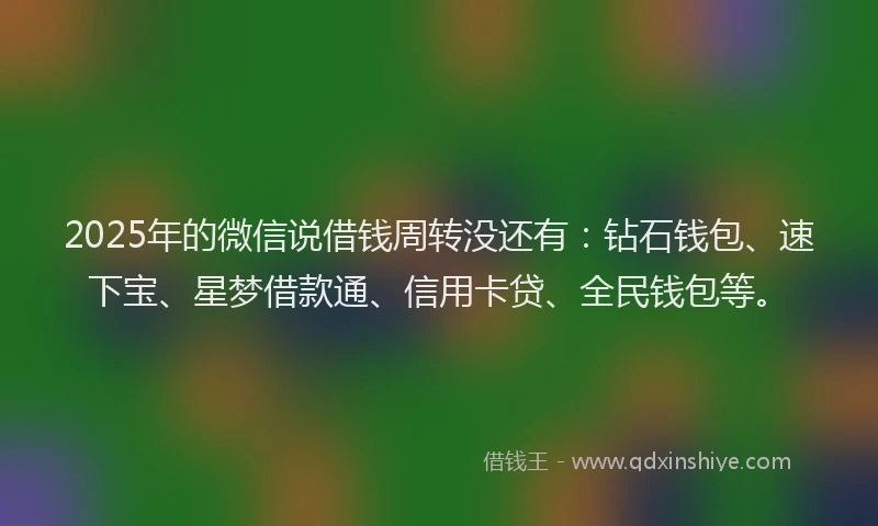 2025年的微信说借钱周转没还有：钻石钱包、速下宝、星梦借款通、信用卡贷、全民钱包等。