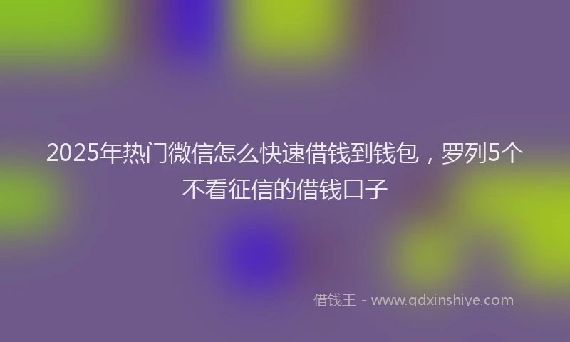 2025年热门微信怎么快速借钱到钱包，罗列5个不看征信的借钱口子