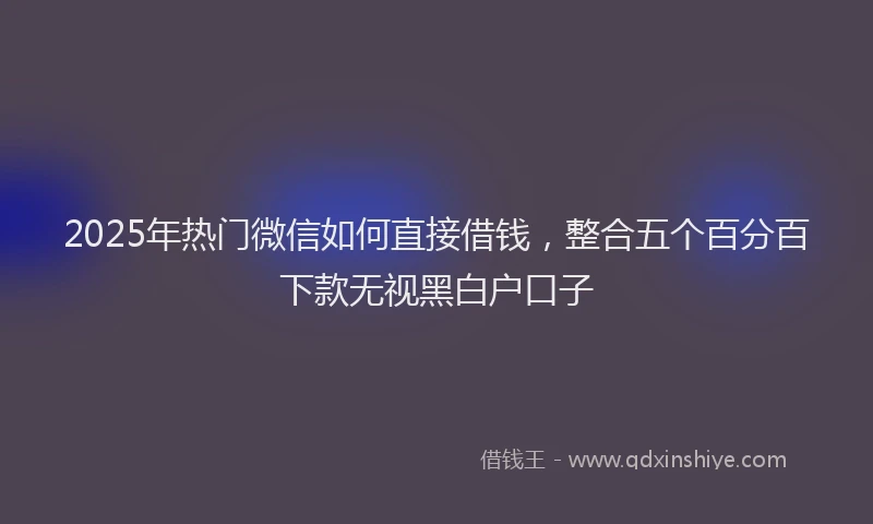 2025年热门微信如何直接借钱，整合五个百分百下款无视黑白户口子