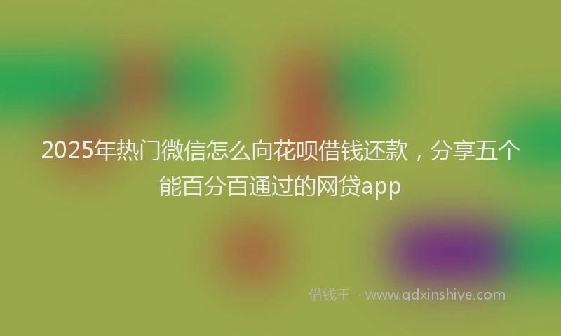 2025年热门微信怎么向花呗借钱还款，分享五个能百分百通过的网贷app