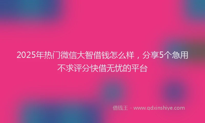 2025年热门微信大智借钱怎么样，分享5个急用不求评分快借无忧的平台