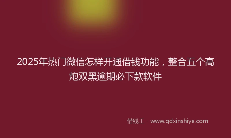 2025年热门微信怎样开通借钱功能，整合五个高炮双黑逾期必下款软件