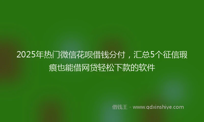2025年热门微信花呗借钱分付，汇总5个征信瑕疵也能借网贷轻松下款的软件