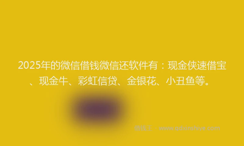 2025年的微信借钱微信还软件有：现金侠速借宝、现金牛、彩虹信贷、金银花、小丑鱼等。