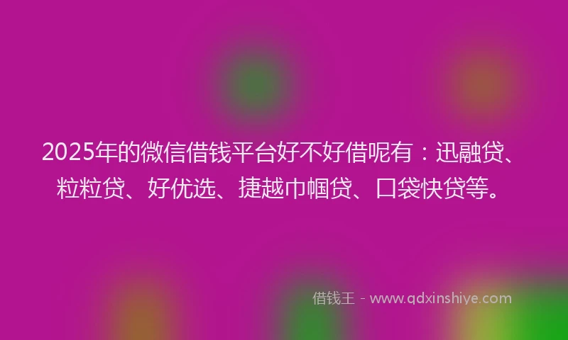 2025年的微信借钱平台好不好借呢有：迅融贷、粒粒贷、好优选、捷越巾帼贷、口袋快贷等。