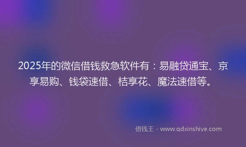 2025年的微信借钱救急软件有：易融贷通宝、京享易购、钱袋速借、桔享花、魔法速借等。