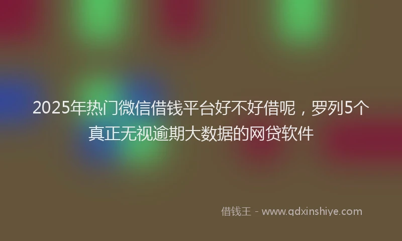 2025年热门微信借钱平台好不好借呢，罗列5个真正无视逾期大数据的网贷软件