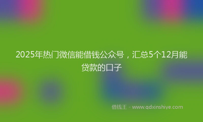 2025年热门微信能借钱公众号，汇总5个12月能贷款的口子