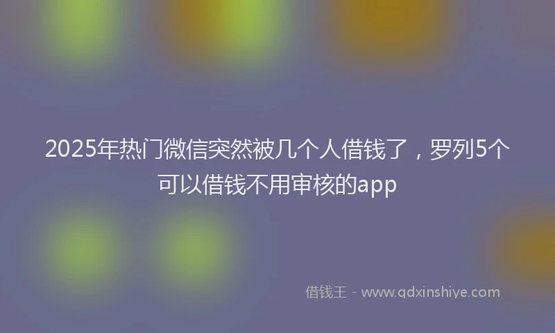 2025年热门微信突然被几个人借钱了，罗列5个可以借钱不用审核的app