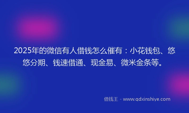 2025年的微信有人借钱怎么催有：小花钱包、悠悠分期、钱速借通、现金易、微米金条等。