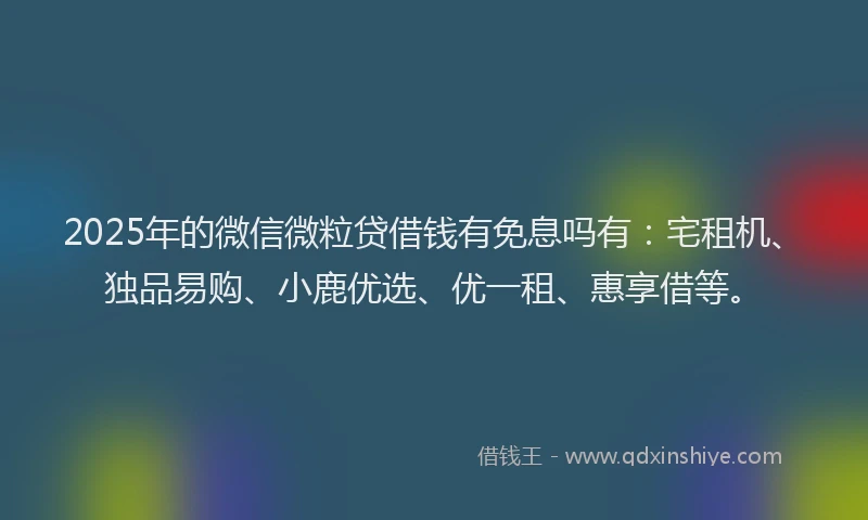 2025年的微信微粒贷借钱有免息吗有：宅租机、独品易购、小鹿优选、优一租、惠享借等。