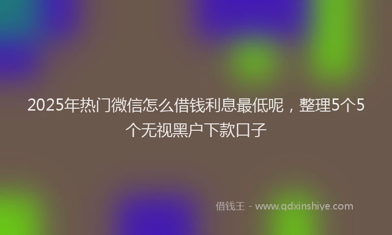 2025年热门微信怎么借钱利息最低呢，整理5个5个无视黑户下款口子