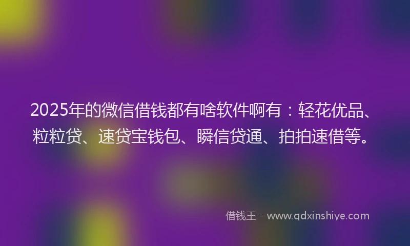 2025年的微信借钱都有啥软件啊有：轻花优品、粒粒贷、速贷宝钱包、瞬信贷通、拍拍速借等。