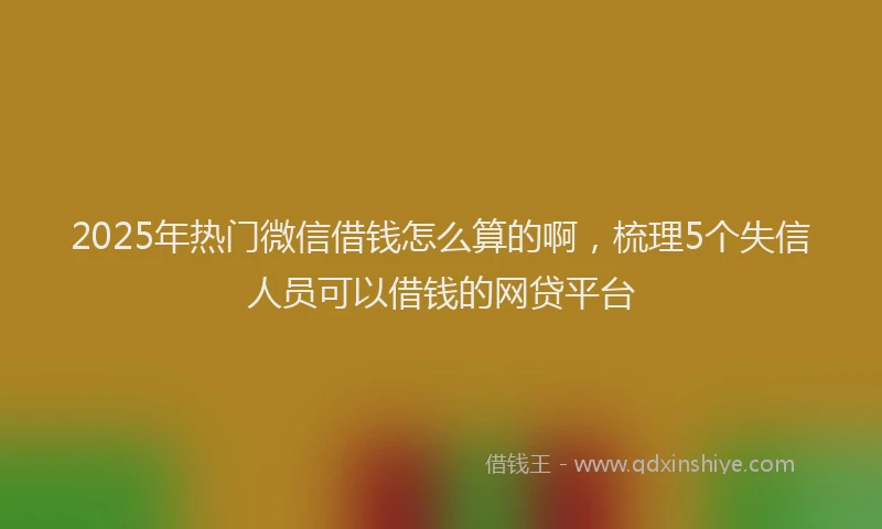 2025年热门微信借钱怎么算的啊，梳理5个失信人员可以借钱的网贷平台