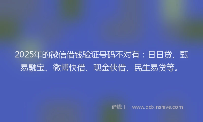 2025年的微信借钱验证号码不对有：日日贷、甄易融宝、微博快借、现金侠借、民生易贷等。