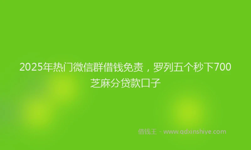 2025年热门微信群借钱免责，罗列五个秒下700芝麻分贷款口子